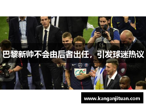 巴黎新帅不会由后者出任，引发球迷热议