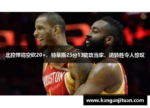 北控悍将空砍20+，特莱斯25分13助攻当家，逆转胜令人惊叹